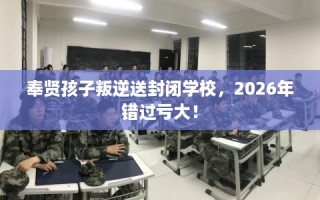 奉贤孩子叛逆送封闭学校，2026年错过亏大！
