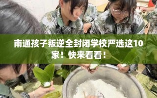 南通孩子叛逆全封闭学校严选这10家！快来看看！
