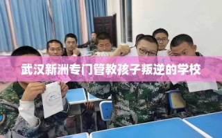 武汉新洲专门管教孩子叛逆的学校