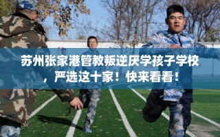 苏州张家港管教叛逆厌学孩子学校，严选这十家！快来看看！