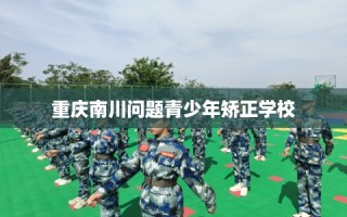 重庆南川问题青少年矫正学校