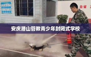 安庆潜山管教青少年封闭式学校