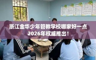 浙江金华少年管教学校哪家好一点2026年权威推出！