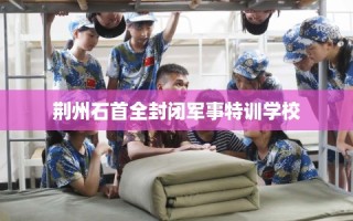 荆州石首全封闭军事特训学校