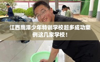 江西鹰潭少年特训学校超多成功案例这几家学校！