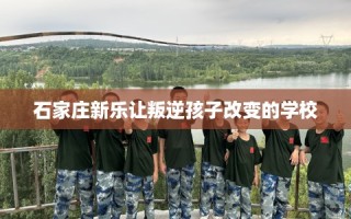 石家庄新乐让叛逆孩子改变的学校