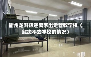 衢州龙游叛逆离家出走管教学校（解决不去学校的情况）