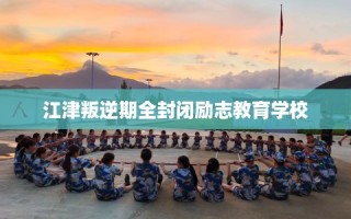 江津叛逆期全封闭励志教育学校