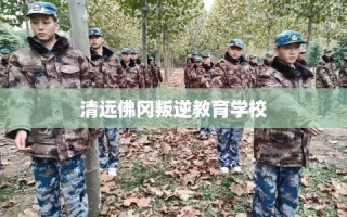 清远佛冈叛逆教育学校