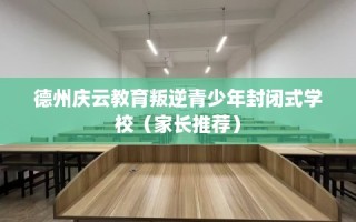 德州庆云教育叛逆青少年封闭式学校（家长推荐）