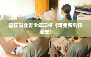 重庆渝北青少年学校（可免费到校参观）