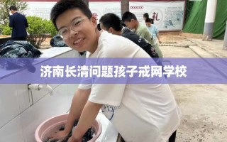 济南长清问题孩子戒网学校