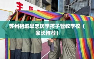 苏州相城早恋厌学孩子管教学校（家长推荐）