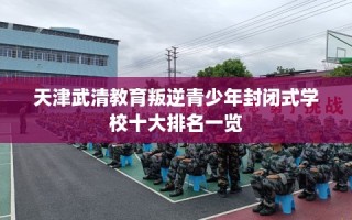 天津武清教育叛逆青少年封闭式学校十大排名一览
