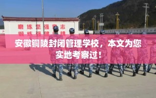 安徽铜陵封闭管理学校，本文为您实地考察过！