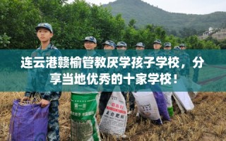 连云港赣榆管教厌学孩子学校，分享当地优秀的十家学校！