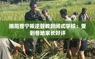 揭阳普宁叛逆管教封闭式学校：受到各地家长好评