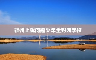 赣州上犹问题少年全封闭学校