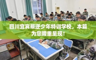 四川宜宾叛逆少年特训学校，本篇为您隆重呈现！