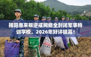 揭阳惠来叛逆戒网瘾全封闭军事特训学校，2026年好评极高！