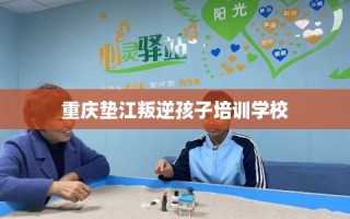 重庆垫江叛逆孩子培训学校