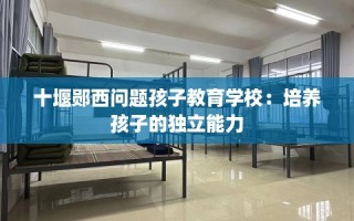 十堰郧西问题孩子教育学校：培养孩子的独立能力