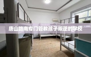 唐山路南专门管教孩子叛逆的学校