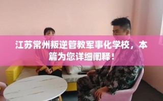 江苏常州叛逆管教军事化学校，本篇为您详细阐释！