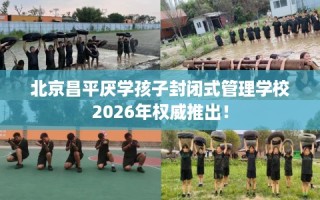 北京昌平厌学孩子封闭式管理学校2026年权威推出！