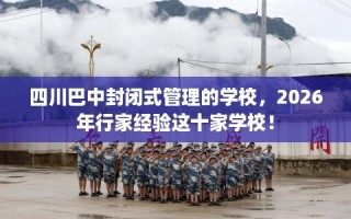 四川巴中封闭式管理的学校，2026年行家经验这十家学校！