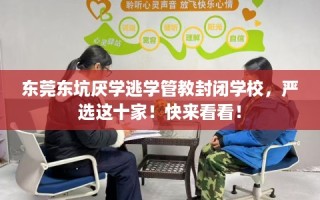 东莞东坑厌学逃学管教封闭学校，严选这十家！快来看看！