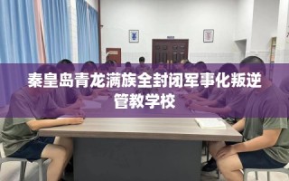 秦皇岛青龙满族全封闭军事化叛逆管教学校
