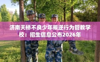 济南天桥不良少年叛逆行为管教学校：招生信息公布2026年