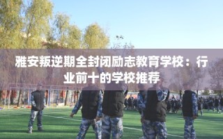 雅安叛逆期全封闭励志教育学校：行业前十的学校推荐