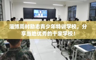 淄博周村励志青少年特训学校，分享当地优秀的十家学校！