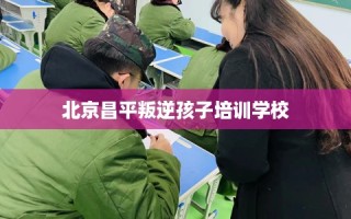 北京昌平叛逆孩子培训学校