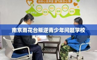南京雨花台叛逆青少年问题学校