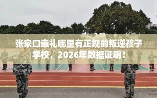 张家口崇礼哪里有正规的叛逆孩子学校，2026年数据证明！