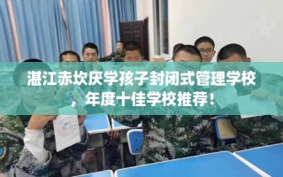 湛江赤坎厌学孩子封闭式管理学校，年度十佳学校推荐！