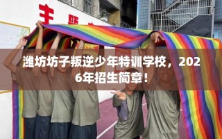 潍坊坊子叛逆少年特训学校，2026年招生简章！