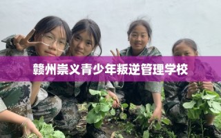 赣州崇义青少年叛逆管理学校