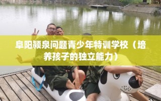 阜阳颍泉问题青少年特训学校（培养孩子的独立能力）