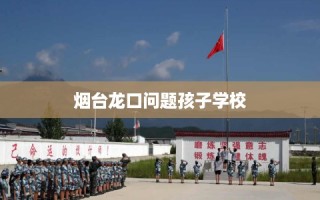 烟台龙口问题孩子学校
