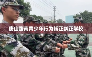 唐山路南青少年行为矫正纠正学校