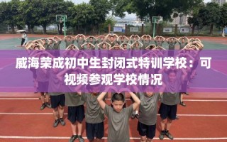 威海荣成初中生封闭式特训学校：可视频参观学校情况