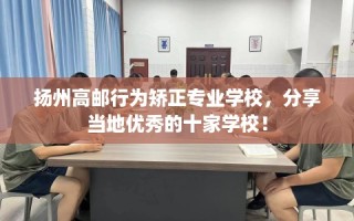 扬州高邮行为矫正专业学校，分享当地优秀的十家学校！