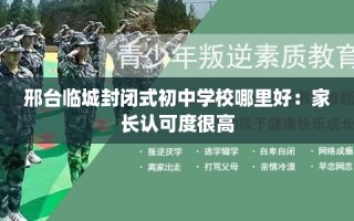 邢台临城封闭式初中学校哪里好：家长认可度很高