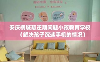 安庆桐城叛逆期问题小孩教育学校（解决孩子沉迷手机的情况）
