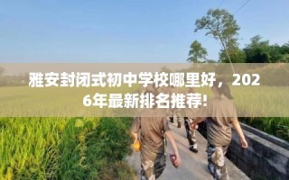 雅安封闭式初中学校哪里好，2026年最新排名推荐!
