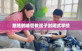 恩施鹤峰管教孩子封闭式学校